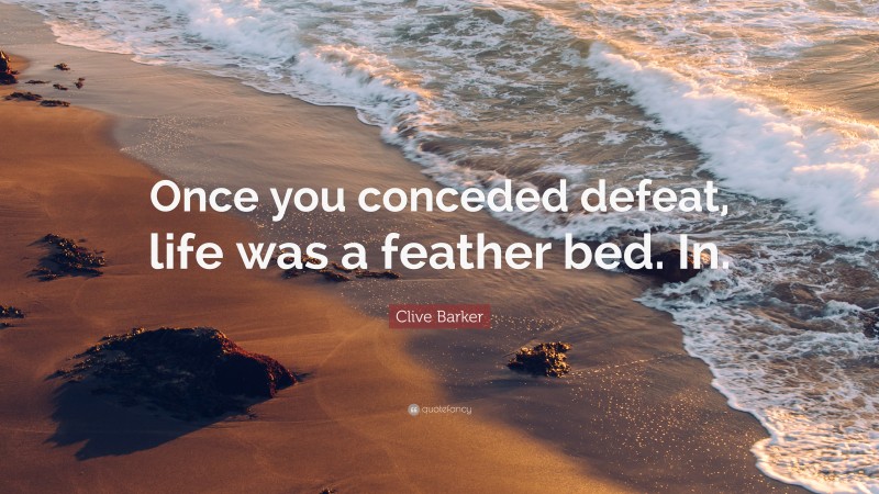 Clive Barker Quote: “Once you conceded defeat, life was a feather bed. In.”