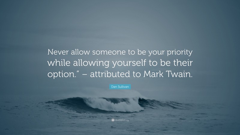 Dan Sullivan Quote: “Never allow someone to be your priority while allowing yourself to be their option.” – attributed to Mark Twain.”