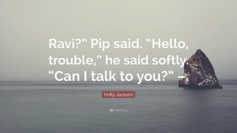 Holly Jackson Quote: “Ravi?” Pip said. “Hello, trouble,” he said softly. “Can I talk to you?” –.”