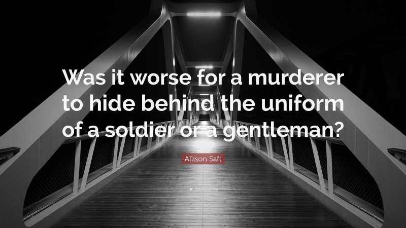 Allison Saft Quote: “Was it worse for a murderer to hide behind the uniform of a soldier or a gentleman?”