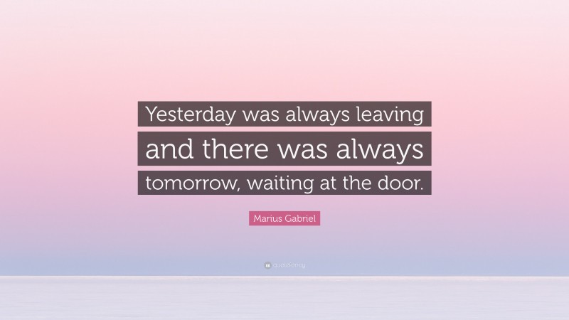 Marius Gabriel Quote: “Yesterday was always leaving and there was always tomorrow, waiting at the door.”