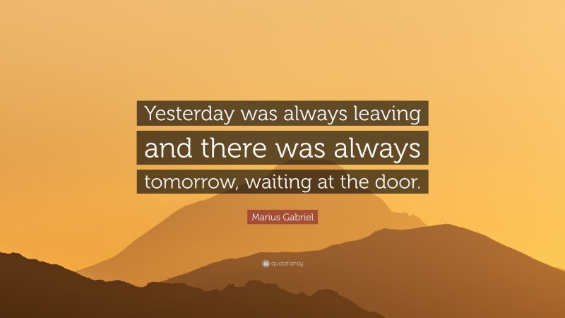 Marius Gabriel Quote: “Yesterday was always leaving and there was always tomorrow, waiting at the door.”