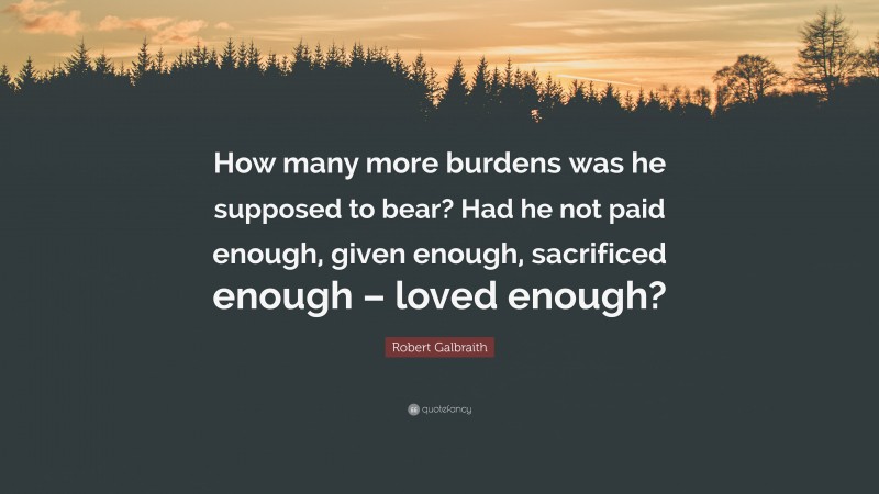 Robert Galbraith Quote: “How many more burdens was he supposed to bear? Had he not paid enough, given enough, sacrificed enough – loved enough?”