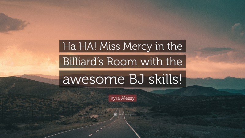 Kyra Alessy Quote: “Ha HA! Miss Mercy in the Billiard’s Room with the awesome BJ skills!”