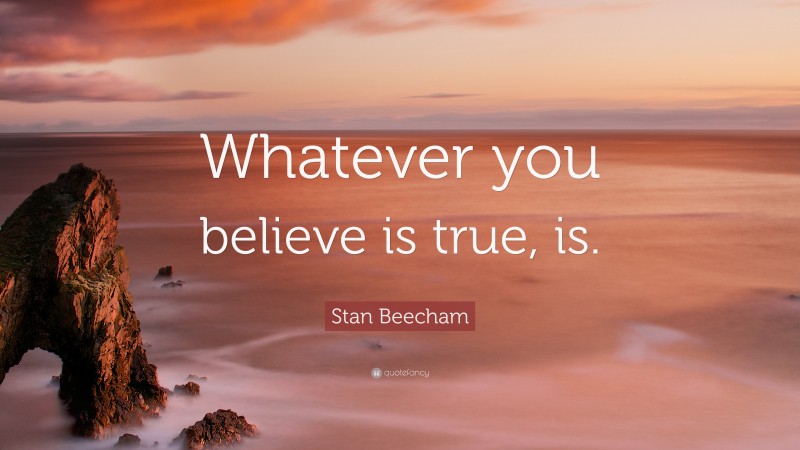 Stan Beecham Quote: “Whatever you believe is true, is.”