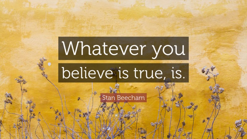 Stan Beecham Quote: “Whatever you believe is true, is.”