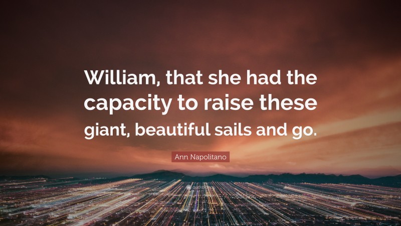 Ann Napolitano Quote: “William, that she had the capacity to raise these giant, beautiful sails and go.”