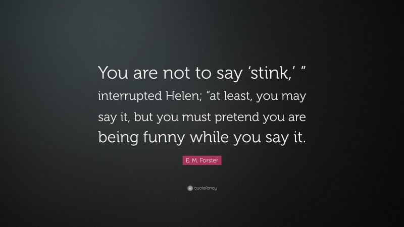 E. M. Forster Quote: “You are not to say ‘stink,’ ” interrupted Helen; “at least, you may say it, but you must pretend you are being funny while you say it.”