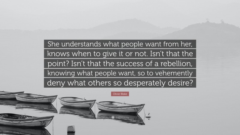 Olivie Blake Quote: “She understands what people want from her, knows when to give it or not. Isn’t that the point? Isn’t that the success of a rebellion, knowing what people want, so to vehemently deny what others so desperately desire?”