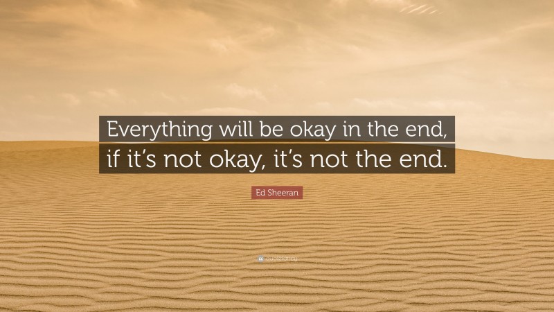Ed Sheeran Quote: “Everything will be okay in the end, if it’s not okay, it’s not the end.”