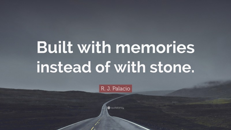 R. J. Palacio Quote: “Built with memories instead of with stone.”