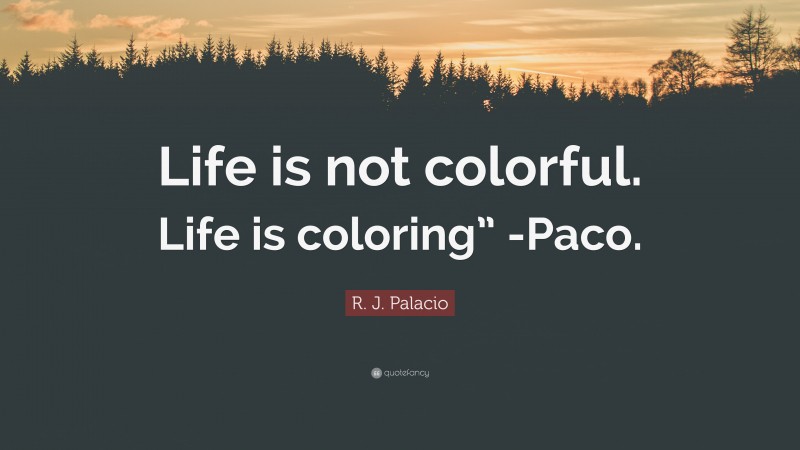 R. J. Palacio Quote: “Life is not colorful. Life is coloring” -Paco.”