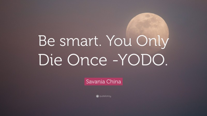 Savania China Quote: “Be smart. You Only Die Once -YODO.”