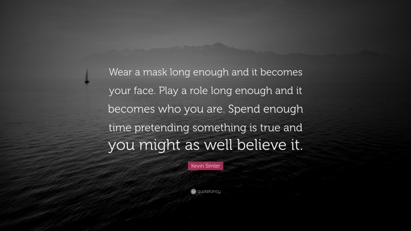 Kevin Simler Quote: “Wear a mask long enough and it becomes your face. Play a role long enough and it becomes who you are. Spend enough time pretending something is true and you might as well believe it.”