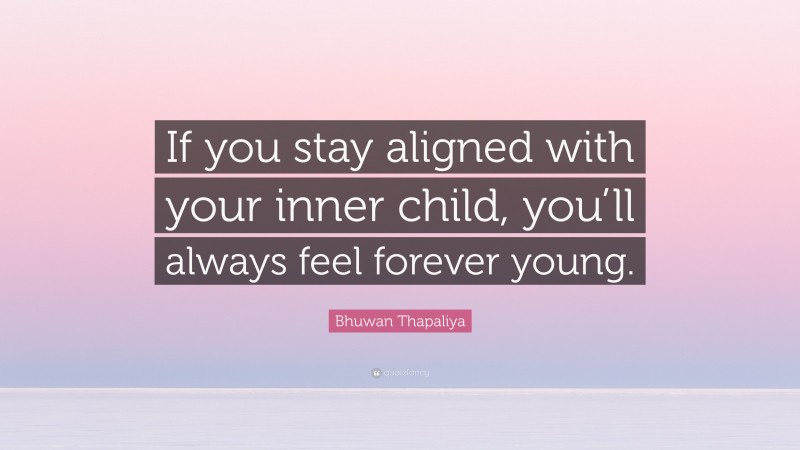 Bhuwan Thapaliya Quote: “If you stay aligned with your inner child, you’ll always feel forever young.”