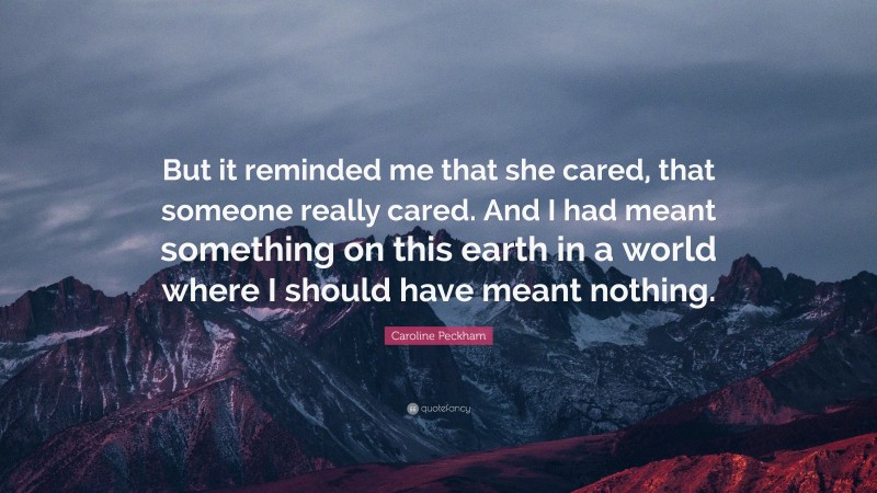 Caroline Peckham Quote: “But it reminded me that she cared, that someone really cared. And I had meant something on this earth in a world where I should have meant nothing.”