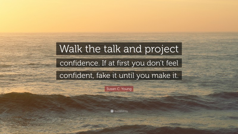 Susan C. Young Quote: “Walk the talk and project confidence. If at first you don’t feel confident, fake it until you make it.”