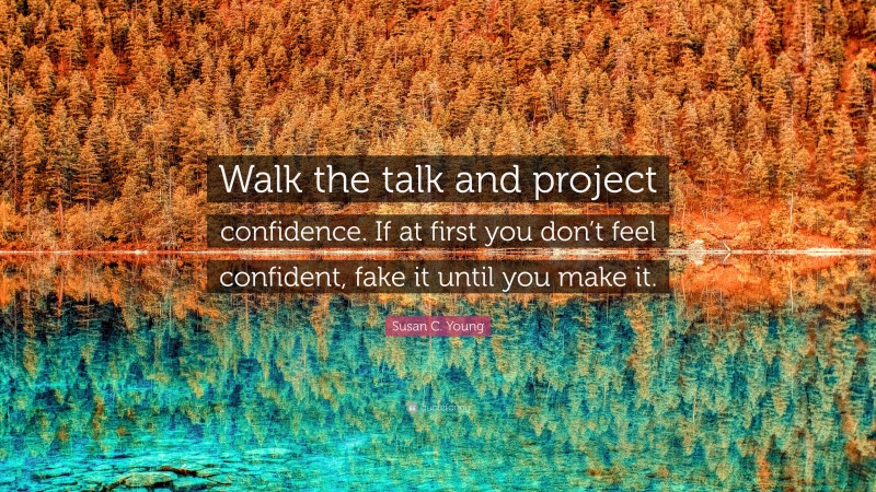 Susan C. Young Quote: “Walk the talk and project confidence. If at first you don’t feel confident, fake it until you make it.”