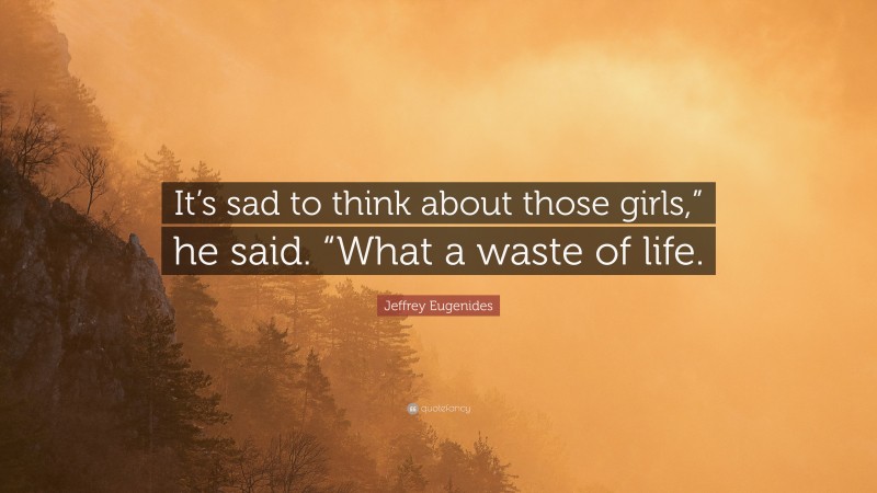 Jeffrey Eugenides Quote: “It’s sad to think about those girls,” he said. “What a waste of life.”