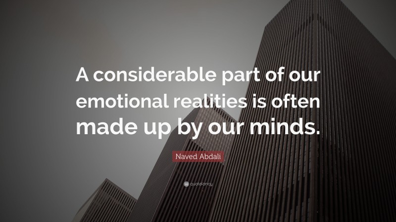 Naved Abdali Quote: “A considerable part of our emotional realities is often made up by our minds.”