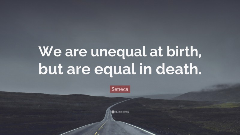 Seneca Quote: “We are unequal at birth, but are equal in death.”