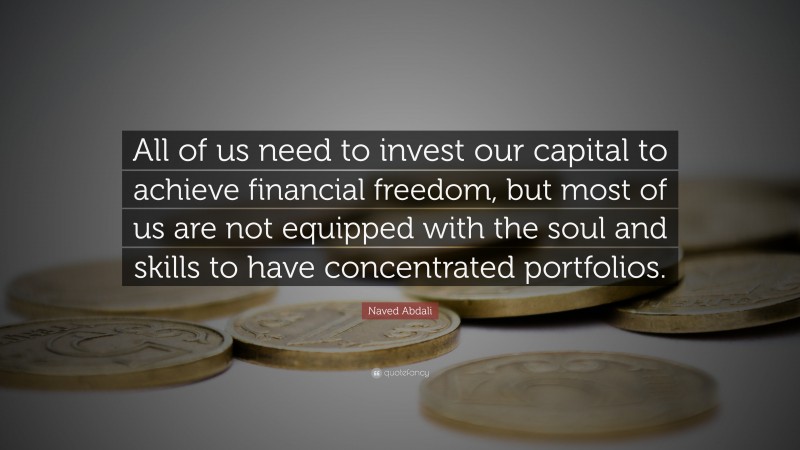 Naved Abdali Quote: “All of us need to invest our capital to achieve financial freedom, but most of us are not equipped with the soul and skills to have concentrated portfolios.”
