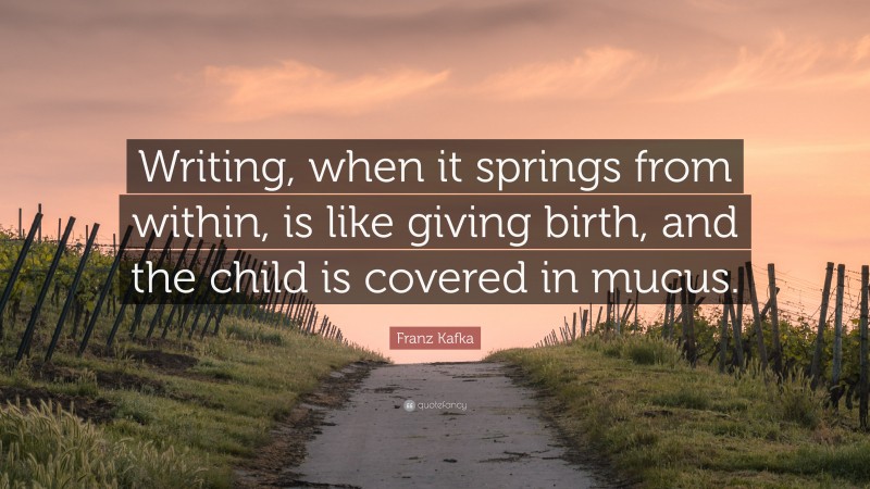 Franz Kafka Quote: “Writing, when it springs from within, is like giving birth, and the child is covered in mucus.”