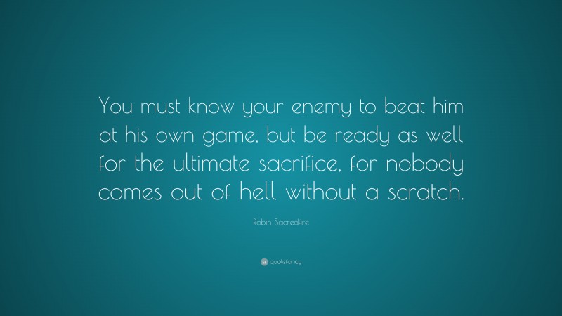 Robin Sacredfire Quote: “You must know your enemy to beat him at his own game, but be ready as well for the ultimate sacrifice, for nobody comes out of hell without a scratch.”