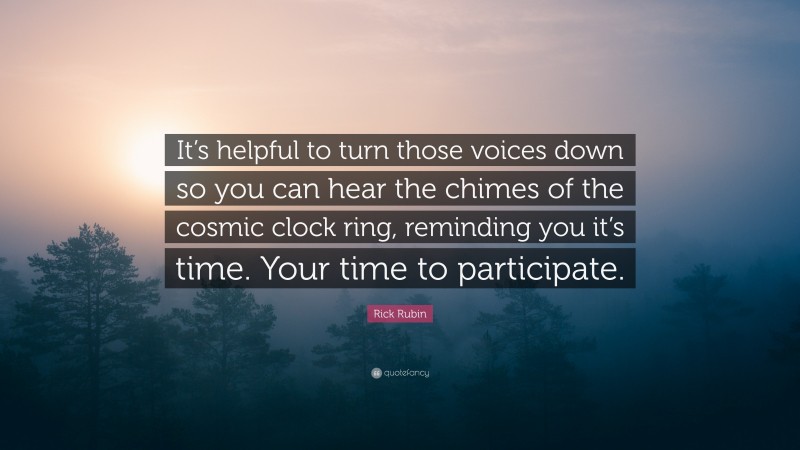 Rick Rubin Quote: “It’s helpful to turn those voices down so you can hear the chimes of the cosmic clock ring, reminding you it’s time. Your time to participate.”