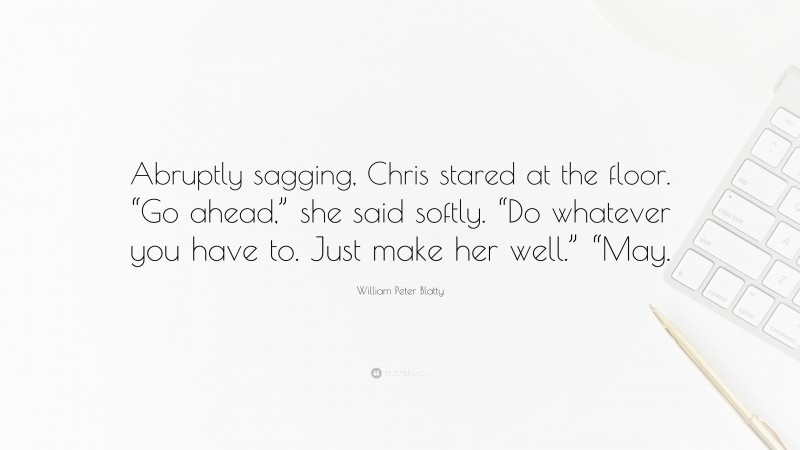 William Peter Blatty Quote: “Abruptly sagging, Chris stared at the floor. “Go ahead,” she said softly. “Do whatever you have to. Just make her well.” “May.”