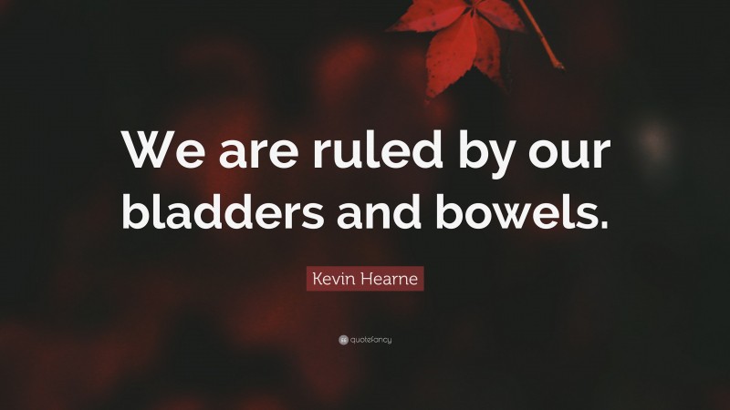 Kevin Hearne Quote: “We are ruled by our bladders and bowels.”