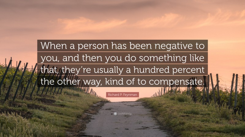 Richard P. Feynman Quote: “When a person has been negative to you, and then you do something like that, they’re usually a hundred percent the other way, kind of to compensate.”