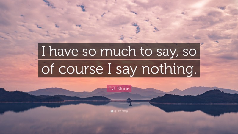 T.J. Klune Quote: “I have so much to say, so of course I say nothing.”