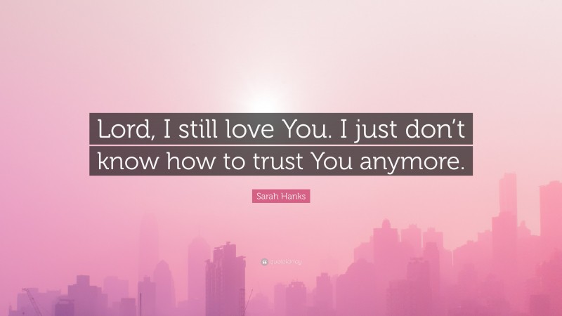 Sarah Hanks Quote: “Lord, I still love You. I just don’t know how to trust You anymore.”