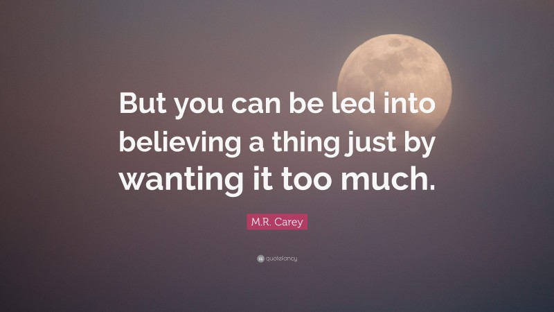 M.R. Carey Quote: “But you can be led into believing a thing just by wanting it too much.”