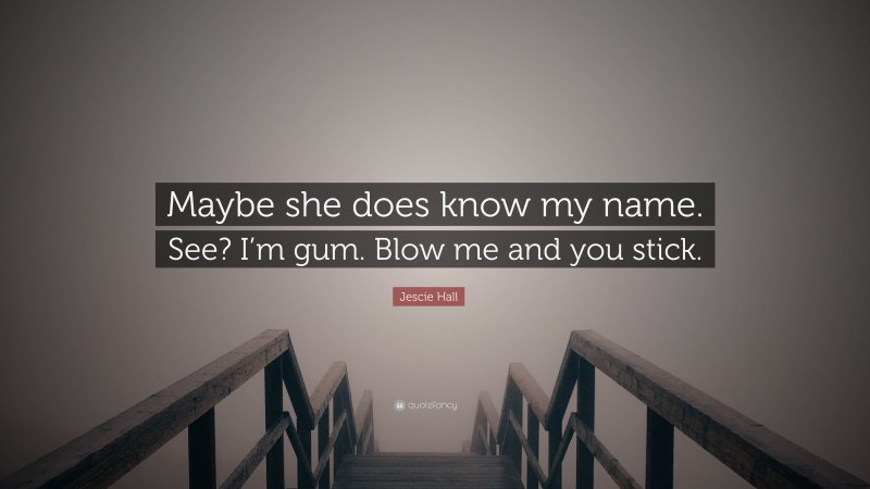 Jescie Hall Quote: “Maybe she does know my name. See? I’m gum. Blow me and you stick.”