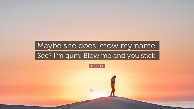 Jescie Hall Quote: “Maybe she does know my name. See? I’m gum. Blow me and you stick.”