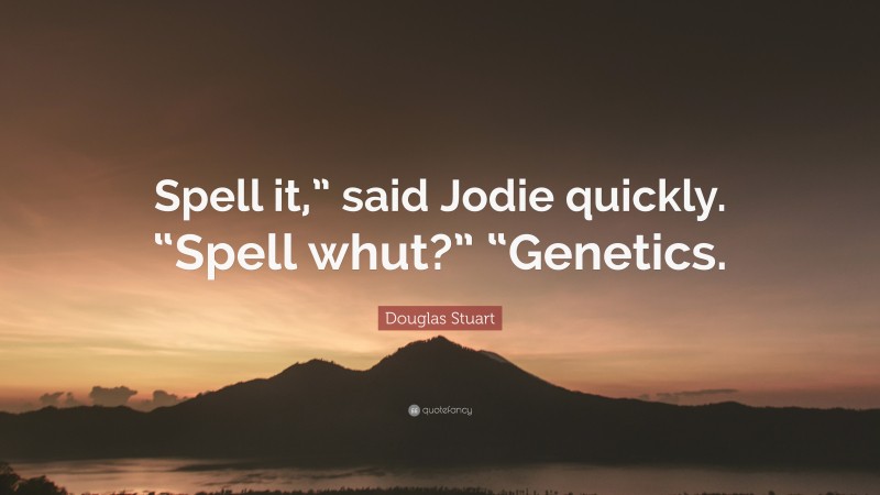 Douglas Stuart Quote: “Spell it,” said Jodie quickly. “Spell whut?” “Genetics.”