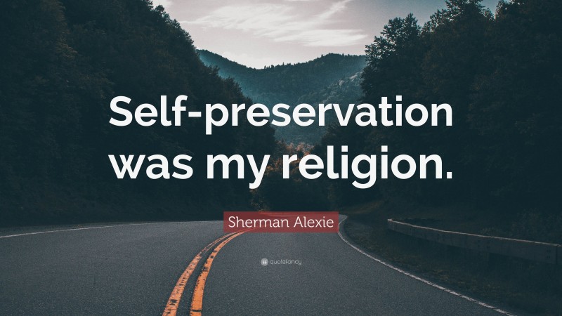 Sherman Alexie Quote: “Self-preservation was my religion.”