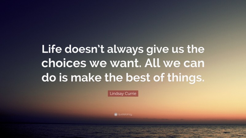 Lindsay Currie Quote: “Life doesn’t always give us the choices we want. All we can do is make the best of things.”