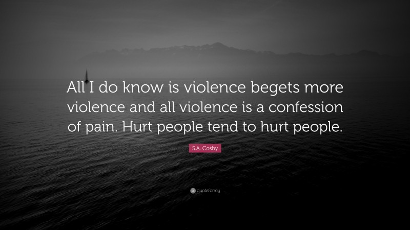 S.A. Cosby Quote: “All I do know is violence begets more violence and all violence is a confession of pain. Hurt people tend to hurt people.”