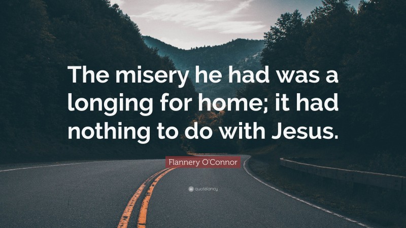 Flannery O'Connor Quote: “The misery he had was a longing for home; it had nothing to do with Jesus.”