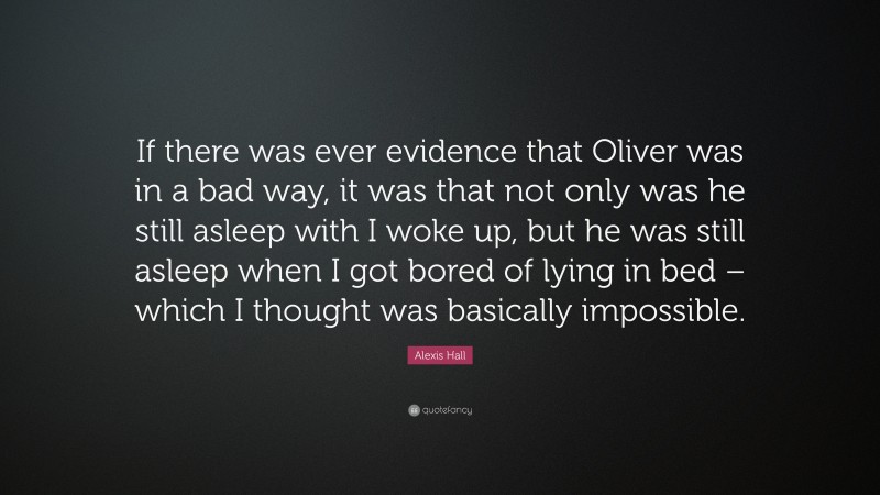 Alexis Hall Quote: “If there was ever evidence that Oliver was in a bad way, it was that not only was he still asleep with I woke up, but he was still asleep when I got bored of lying in bed – which I thought was basically impossible.”