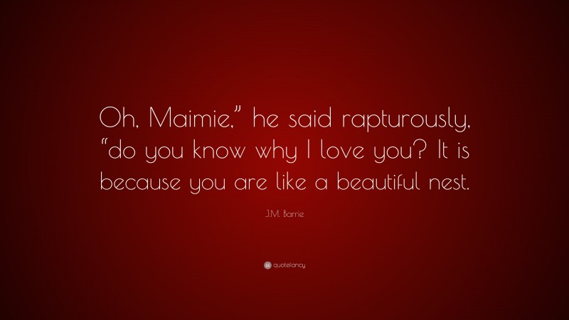 J.M. Barrie Quote: “Oh, Maimie,” he said rapturously, “do you know why I love you? It is because you are like a beautiful nest.”