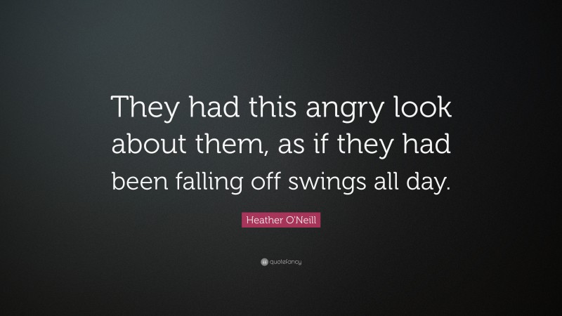 Heather O'Neill Quote: “They had this angry look about them, as if they had been falling off swings all day.”