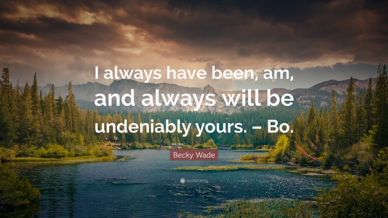 Becky Wade Quote: “I always have been, am, and always will be undeniably yours. – Bo.”