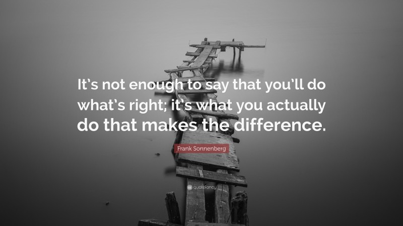 Frank Sonnenberg Quote: “It’s not enough to say that you’ll do what’s right; it’s what you actually do that makes the difference.”