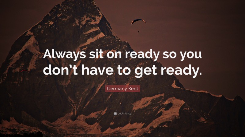 Germany Kent Quote: “Always sit on ready so you don’t have to get ready.”