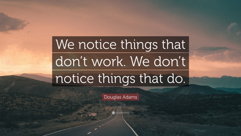 Douglas Adams Quote: “We notice things that don’t work. We don’t notice things that do.”