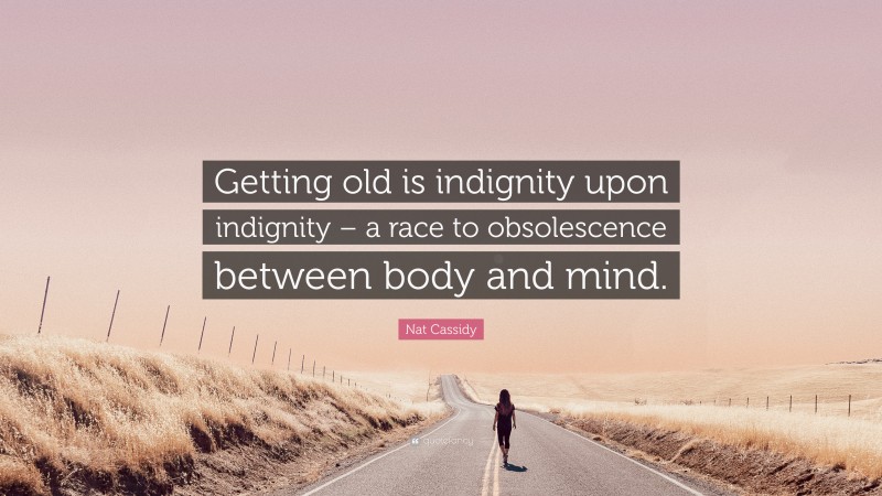 Nat Cassidy Quote: “Getting old is indignity upon indignity – a race to obsolescence between body and mind.”